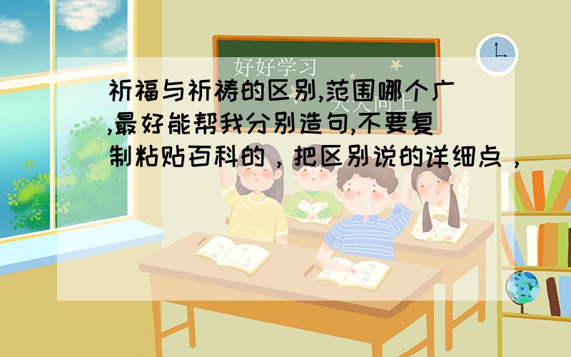 祈福与祈祷的区别,范围哪个广,最好能帮我分别造句,不要复制粘贴百科的，把区别说的详细点，