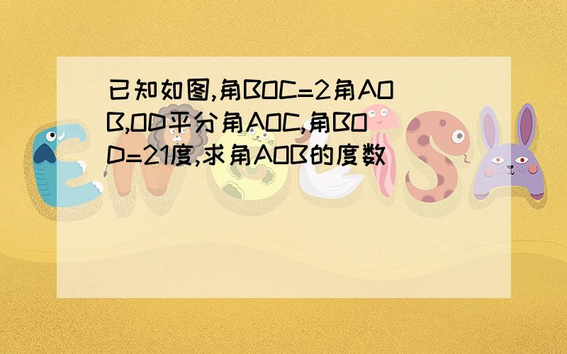 已知如图,角BOC=2角AOB,OD平分角AOC,角BOD=21度,求角AOB的度数