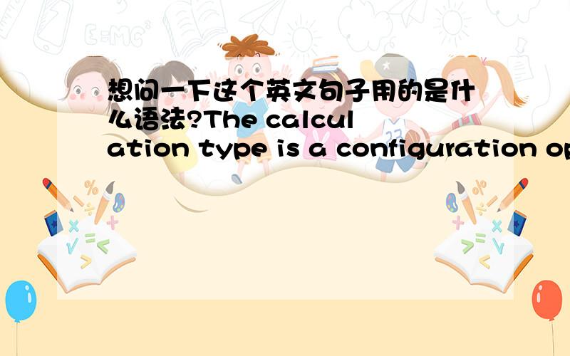 想问一下这个英文句子用的是什么语法?The calculation type is a configuration option that determines how data for the process historian tag is processed before looking for deviations.请不要用各种在线翻译!因为我用了感觉