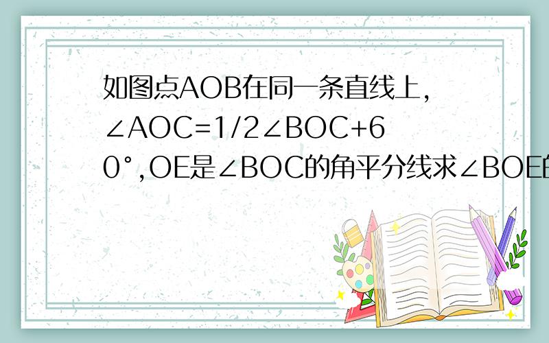 如图点AOB在同一条直线上,∠AOC=1/2∠BOC+60°,OE是∠BOC的角平分线求∠BOE的度数