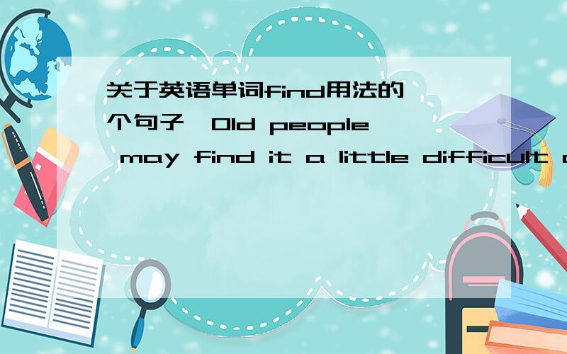 关于英语单词find用法的一个句子,Old people may find it a little difficult climbing up and down the steps,but it is still much safer than walking across the road with all the moving traffic.这是我在一本英语书上看到的句子,感