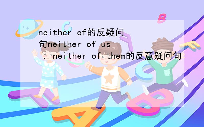 neither of的反疑问句neither of us , neither of them的反意疑问句