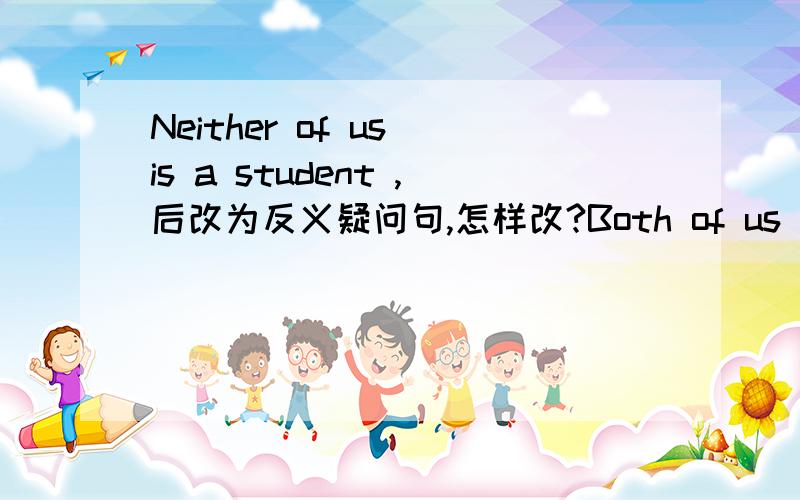 Neither of us is a student ,后改为反义疑问句,怎样改?Both of us are students,又怎样改?