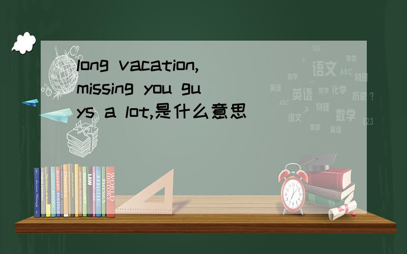 long vacation,missing you guys a lot,是什么意思