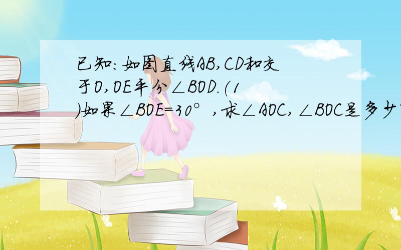 已知:如图直线AB,CD和交于O,OE平分∠BOD.(1)如果∠BOE=30°,求∠AOC,∠BOC是多少度；（2）如果∠BOC：∠AOC=5:4,求∠COE度数