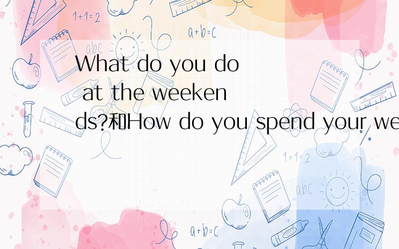 What do you do at the weekends?和How do you spend your weekends?意思一样吗