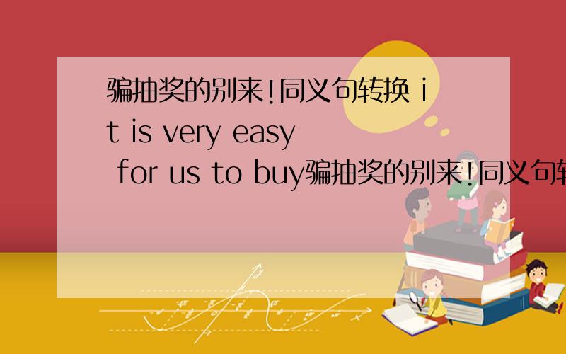 骗抽奖的别来!同义句转换 it is very easy for us to buy骗抽奖的别来!同义句转换it is very easy for us to buy things on the Internet.------ things on Internet ------ very easy