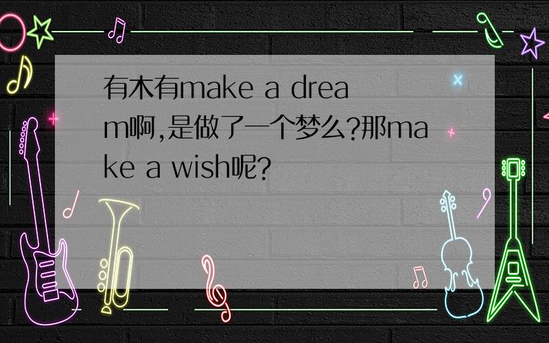 有木有make a dream啊,是做了一个梦么?那make a wish呢?