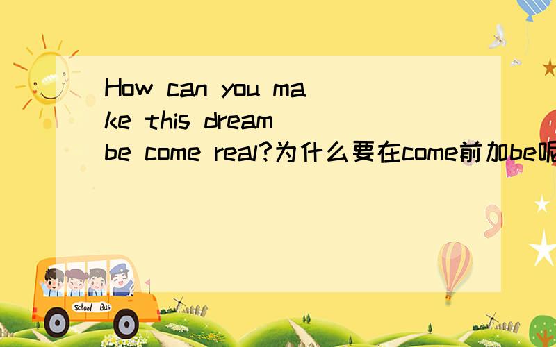 How can you make this dream be come real?为什么要在come前加be呢?