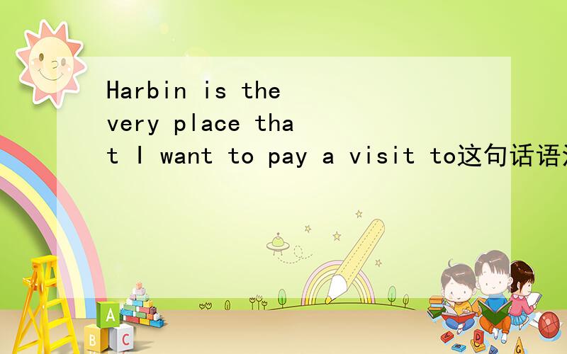 Harbin is the very place that I want to pay a visit to这句话语法对吗？
