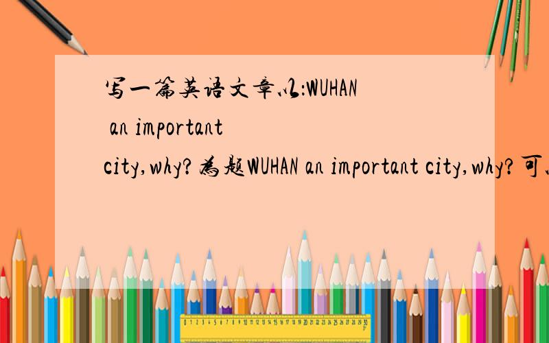 写一篇英语文章以：WUHAN an important city,why?为题WUHAN an important city,why?可以列出观点,并且根据此作举例说明,发表一下个人的观点与想法一篇小论述文章,拜托大家写好一点五百词以上.用英语文