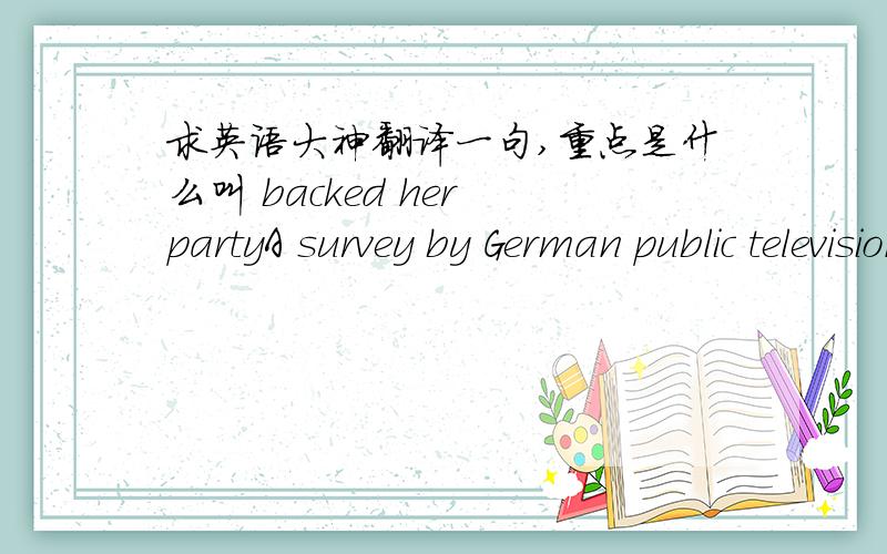 求英语大神翻译一句,重点是什么叫 backed her partyA survey by German public television station ARD found that 38 percent of voters backed her party only because of Merkel.