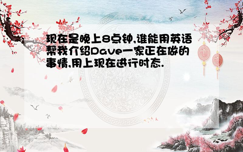 现在是晚上8点钟,谁能用英语帮我介绍Dave一家正在做的事情,用上现在进行时态.