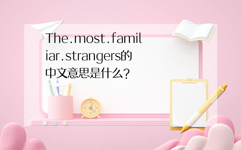 The.most.familiar.strangers的中文意思是什么?