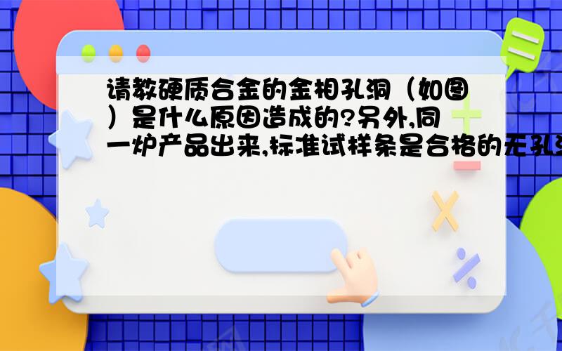 请教硬质合金的金相孔洞（如图）是什么原因造成的?另外,同一炉产品出来,标准试样条是合格的无孔洞,可YT14刀片有以上孔洞?这是为什么啊?