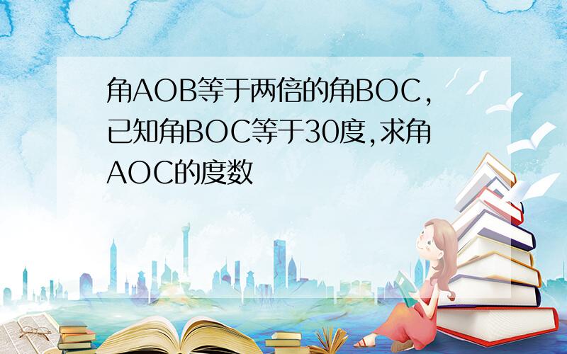 角AOB等于两倍的角BOC,已知角BOC等于30度,求角AOC的度数