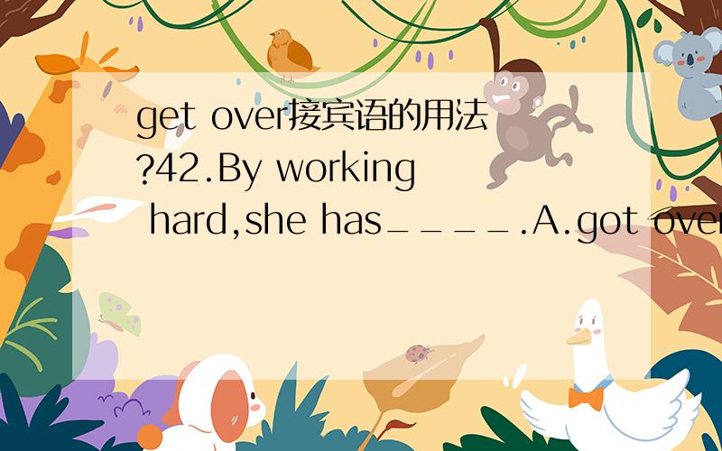 get over接宾语的用法?42.By working hard,she has____.A.got over all her difficulties B.got all her difficulties overC.got over all her difficultyD.got all her difficulty over答案给的A,A与B的用法如何区别?这种动词与介词或动词
