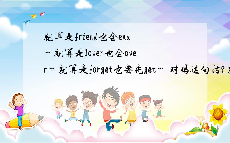 就算是friend也会end…就算是lover也会over…就算是forget也要先get… 对吗这句话?就算是friend也会end…就算是lover也会over…就算是forget也要先get 这些是必然的吗?