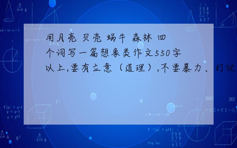 用月亮 贝壳 蜗牛 森林 四个词写一篇想象类作文550字以上,要有立意（道理）,不要暴力、打仗.