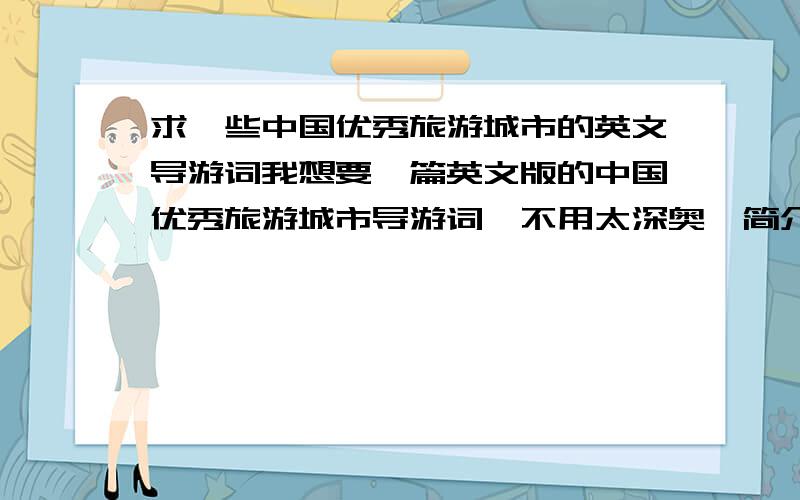 求一些中国优秀旅游城市的英文导游词我想要一篇英文版的中国优秀旅游城市导游词,不用太深奥,简介一下它的一些漂亮点的景点的特点就行了,最好有这个城市的一些简介,像市花是什么之类