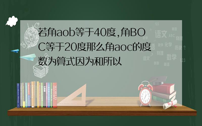 若角aob等于40度,角BOC等于20度那么角aoc的度数为算式因为和所以