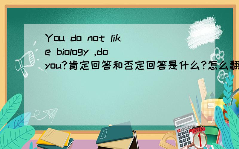 You do not like biology ,do you?肯定回答和否定回答是什么?怎么翻译