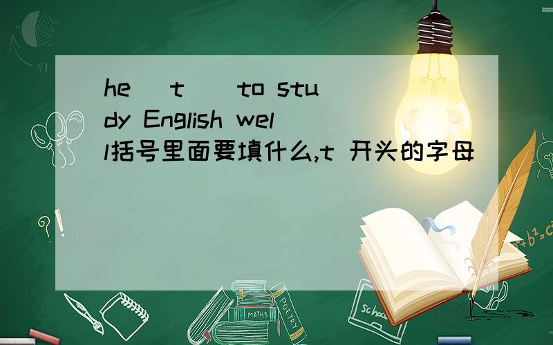 he (t ) to study English well括号里面要填什么,t 开头的字母
