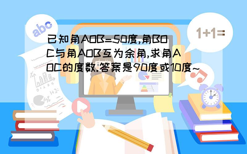 已知角AOB=50度,角BOC与角AOB互为余角,求角AOC的度数.答案是90度或10度~