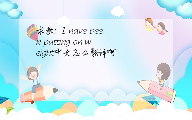 求教! I have been putting on weight中文怎么翻译啊