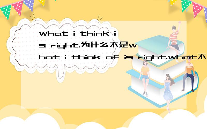 what i think is right.为什么不是what i think of is right.what不是代替i think 的宾语成分吗?为什么没有of呢?