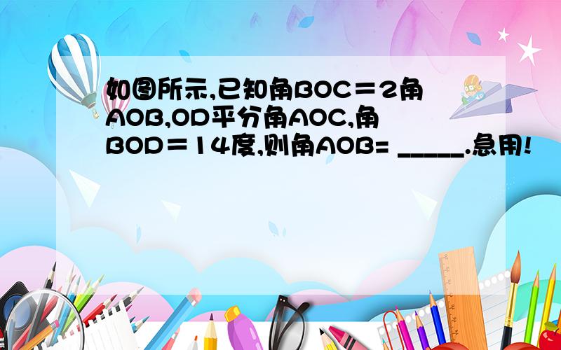 如图所示,已知角BOC＝2角AOB,OD平分角AOC,角BOD＝14度,则角AOB= _____.急用!