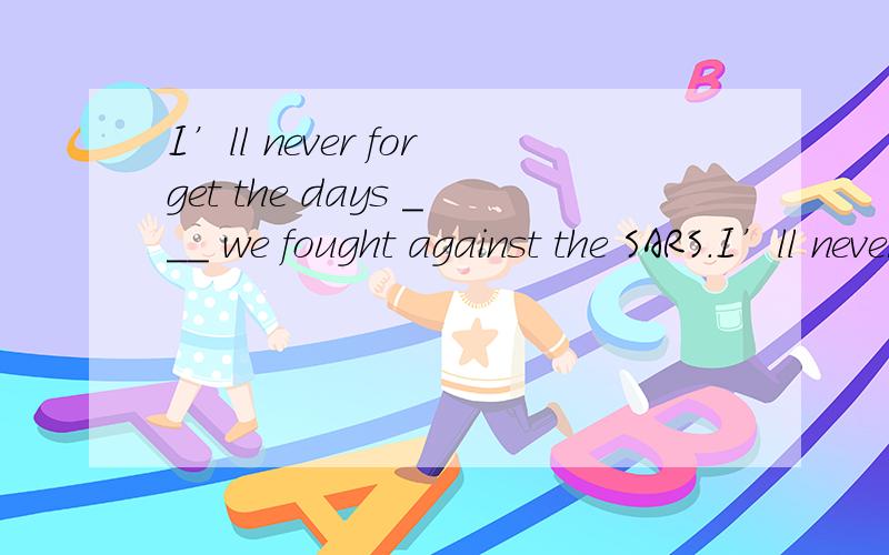 I’ll never forget the days ___ we fought against the SARS.I’ll never forget the days ___ we fought against the SARS   A. which           B. on which     C. during that     D. when答案是D .我知道原因,但是我疑问的是为什么不选B.