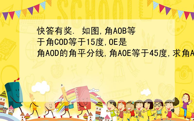 快答有奖. 如图,角AOB等于角COD等于15度,OE是角AOD的角平分线,角AOE等于45度,求角AOC和角BOC的度数急