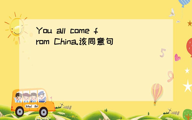 You all come from China.该同意句________ ________ _______come from China.