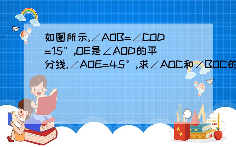 如图所示,∠AOB=∠COD=15°,OE是∠AOD的平分线,∠AOE=45°,求∠AOC和∠BOC的度数图