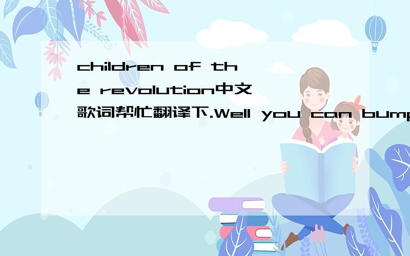 children of the revolution中文歌词帮忙翻译下.Well you can bump and grindIf it's good for your mindWell you can twist and shoutLet it all hang outBut you won't fool theChildren of the revolutionNo you won't fool theChildren of the revolutionN