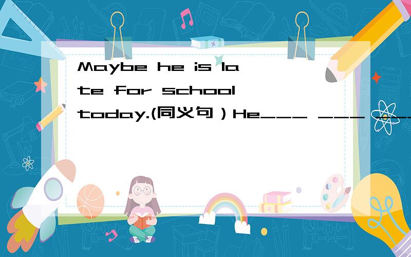 Maybe he is late for school today.(同义句）He___ ___ ____for school today.