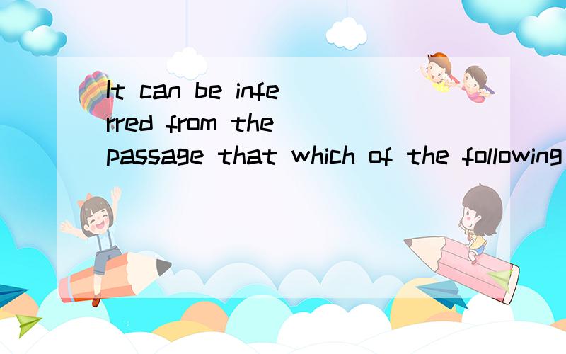 It can be inferred from the passage that which of the following would be LEAST likelyto be..的意思如题