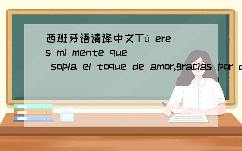 西班牙语请译中文Tú eres mi mente que sopla el toque de amor,gracias por dar mi corazón con la sensación de calor.Eres el toque de amor que pase por mi corazón,quiero decirte gracias por la felicidad que me has dado请译成中文