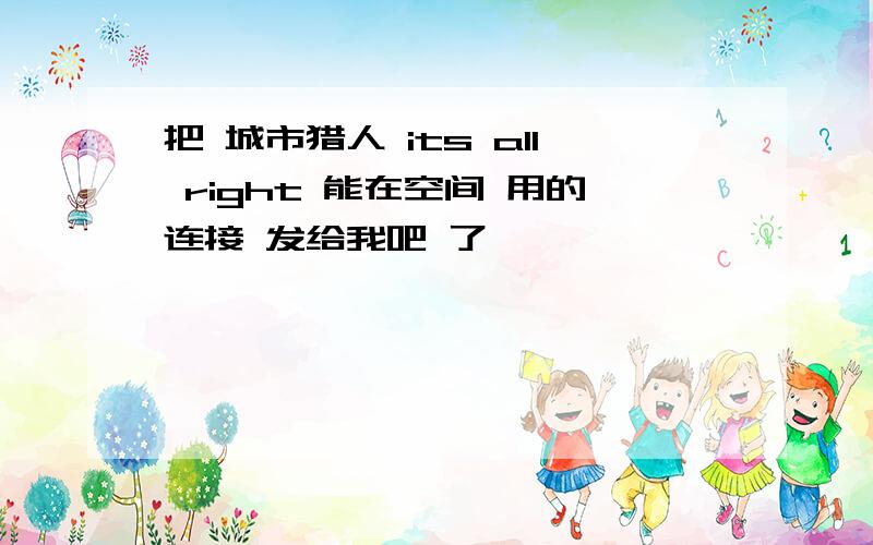 把 城市猎人 its all right 能在空间 用的连接 发给我吧 了