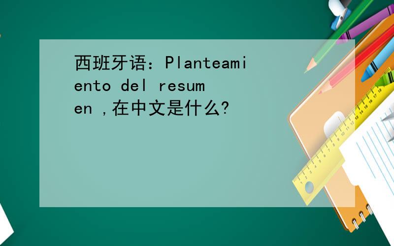 西班牙语：Planteamiento del resumen ,在中文是什么?