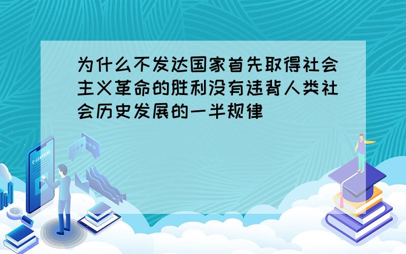 为什么不发达国家首先取得社会主义革命的胜利没有违背人类社会历史发展的一半规律