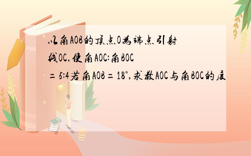 以角AOB的顶点O为端点引射线OC,使角AOC:角BOC=5:4若角AOB=18°,求教AOC与角BOC的度