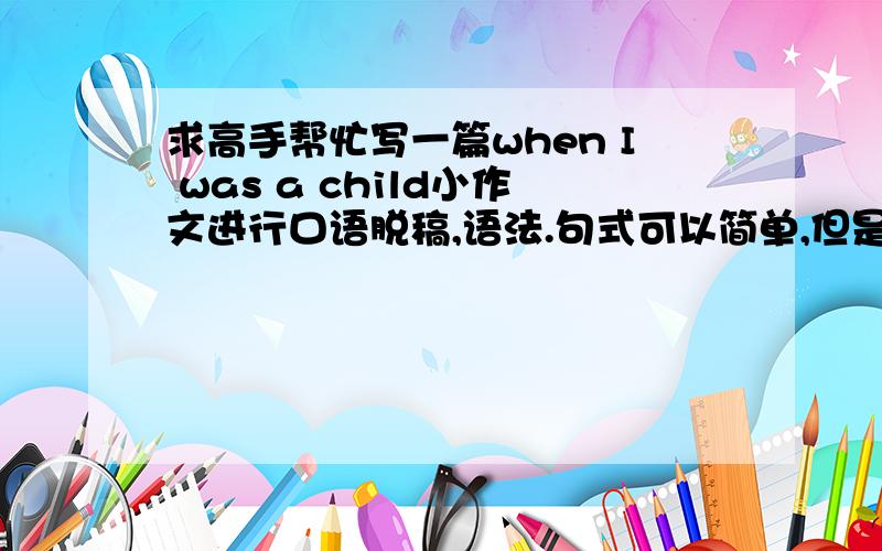 求高手帮忙写一篇when I was a child小作文进行口语脱稿,语法.句式可以简单,但是尽量不要出现错误!150++词较好。