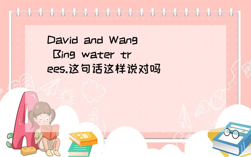 David and Wang Bing water trees.这句话这样说对吗