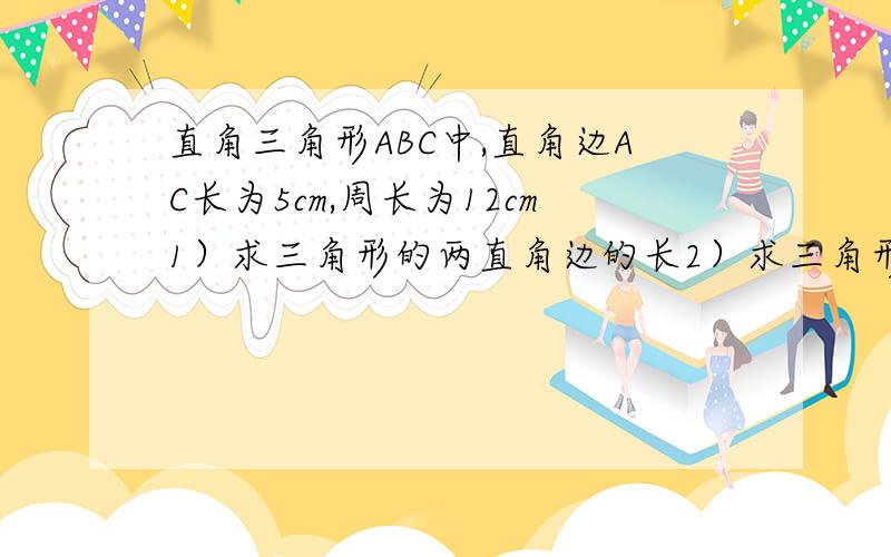 直角三角形ABC中,直角边AC长为5cm,周长为12cm1）求三角形的两直角边的长2）求三角形面积