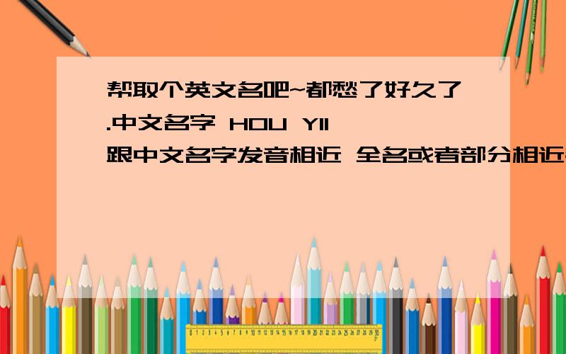 帮取个英文名吧~都愁了好久了.中文名字 HOU YI1、跟中文名字发音相近 全名或者部分相近都可以2、H E Y开头最好（实在不行也没关系）3、重名率低 因为我们专业中国人超级多 起大众名的话