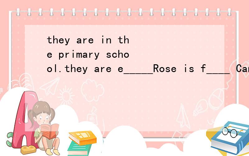 they are in the primary school.they are e_____Rose is f____ Canada.She l_____ in China now.She has two b_______.They are Mike and Jim.They are in the primary school.They are e_______.Rose likes c_______.She can cook nice food and make nice c______.So