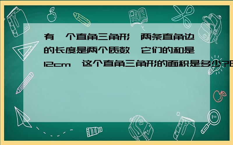 有一个直角三角形,两条直角边的长度是两个质数,它们的和是12cm,这个直角三角形的面积是多少?明天交