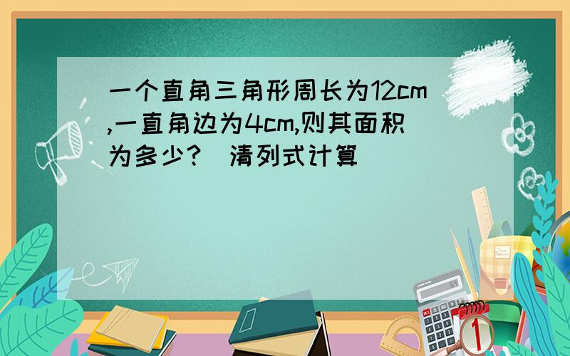 一个直角三角形周长为12cm,一直角边为4cm,则其面积为多少?（清列式计算）